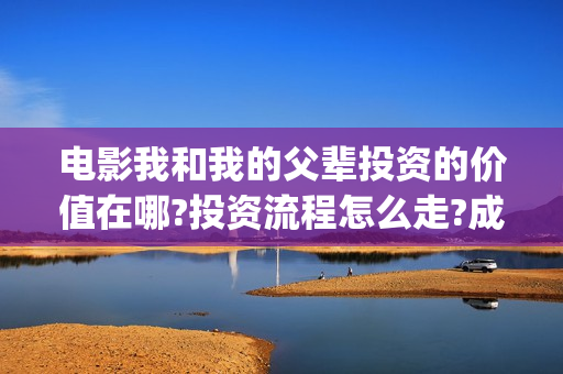 电影我和我的父辈投资的价值在哪?投资流程怎么走?成本多少呢？(电影我和我的父辈主题曲《如愿》王菲)