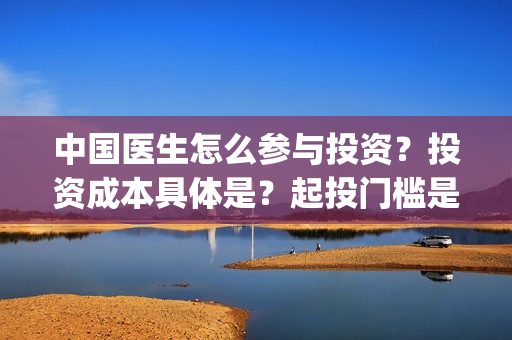 中国医生怎么参与投资？投资成本具体是？起投门槛是多少？(中国医生怎么购票)