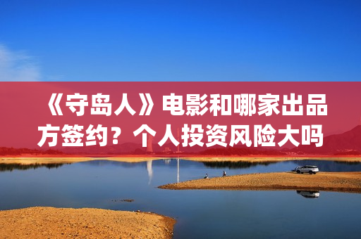 《守岛人》电影和哪家出品方签约？个人投资风险大吗？(《守岛人》电影影评)
