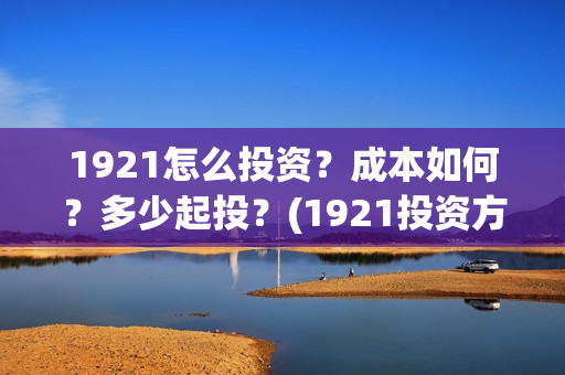 1921怎么投资？成本如何？多少起投？(1921投资方是谁)
