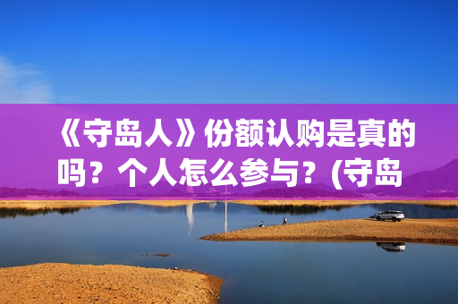 《守岛人》份额认购是真的吗？个人怎么参与？(守岛人好看么)