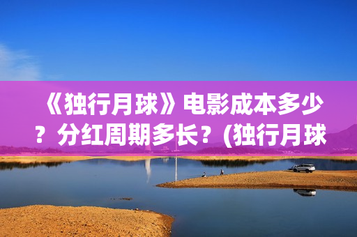《独行月球》电影成本多少？分红周期多长？(独行月球电影什么时候开机)