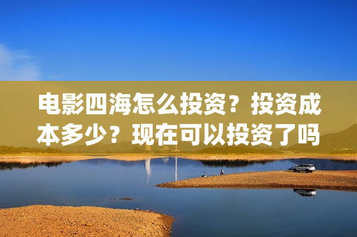 电影四海怎么投资？投资成本多少？现在可以投资了吗？(四海电影出品公司是哪一家)