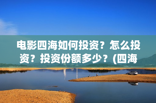 电影四海如何投资？怎么投资？投资份额多少？(四海电影出品方)