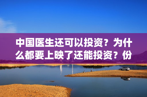 中国医生还可以投资？为什么都要上映了还能投资？份额真实吗？(中国医生国家可以把家底都拿出来)