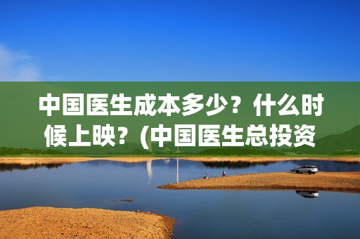 中国医生成本多少？什么时候上映？(中国医生总投资多少钱)