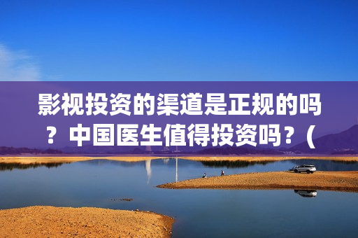 影视投资的渠道是正规的吗？中国医生值得投资吗？(影视投资的渠道包括)