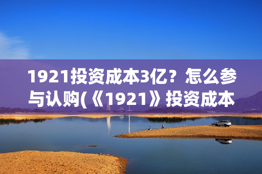 1921投资成本3亿？怎么参与认购(《1921》投资成本)