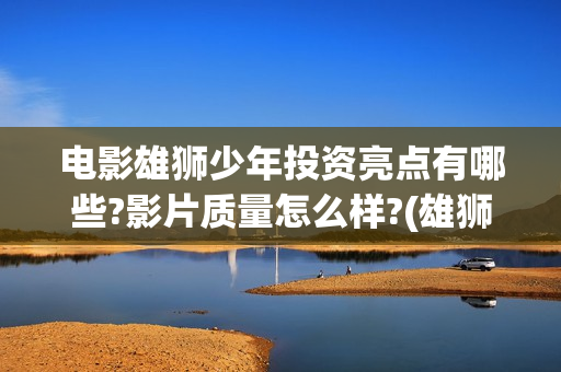 电影雄狮少年投资亮点有哪些?影片质量怎么样?(雄狮少年动画电影)