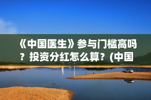 《中国医生》参与门槛高吗？投资分红怎么算？(中国医生cctv)