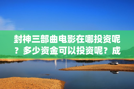 封神三部曲电影在哪投资呢？多少资金可以投资呢？成本是多少的呢？(封神三部曲电影预告)