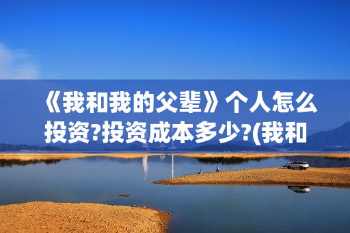 《我和我的父辈》个人怎么投资?投资成本多少?(我和我的父辈主题曲)