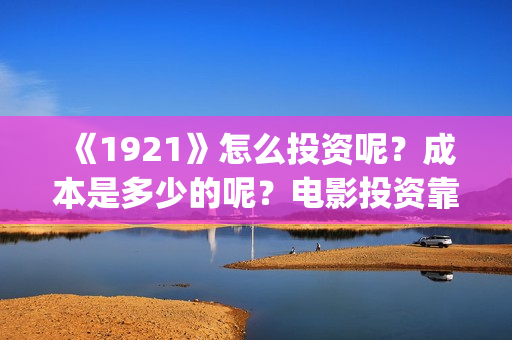 《1921》怎么投资呢？成本是多少的呢？电影投资靠谱吗？(《1921》在哪看)