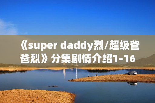 《super daddy烈/超级爸爸烈》分集剧情介绍1-16集大结局