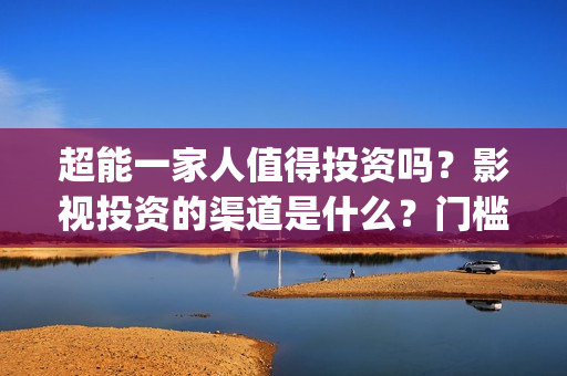 超能一家人值得投资吗？影视投资的渠道是什么？门槛是多少？(超能一家人2021年)
