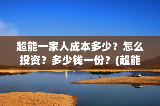 超能一家人成本多少？怎么投资？多少钱一份？(超能一家人成本多少钱)