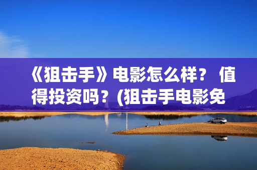 《狙击手》电影怎么样？ 值得投资吗？(狙击手电影免费观看完整版)