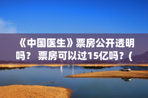 《中国医生》票房公开透明吗？ 票房可以过15亿吗？(《中国医生》票价)