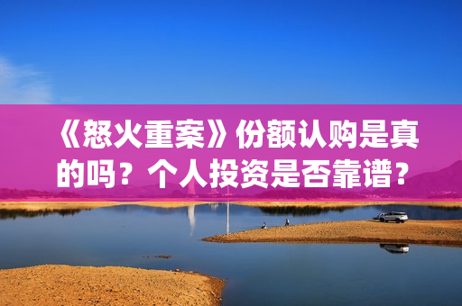 《怒火重案》份额认购是真的吗？个人投资是否靠谱？(怒火重案有)
