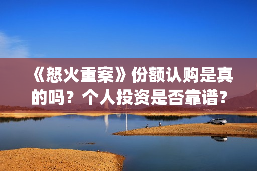 《怒火重案》份额认购是真的吗？个人投资是否靠谱？(怒火重案是什么剧)