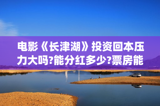 电影《长津湖》投资回本压力大吗?能分红多少?票房能超越战狼2吗？(电影长津湖免费观看完整版高清)