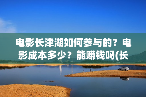 电影长津湖如何参与的？电影成本多少？能赚钱吗(长津湖电影讲述)
