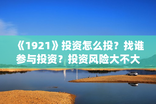 《1921》投资怎么投？找谁参与投资？投资风险大不大？(1921总投资多少)