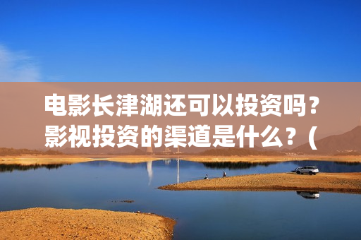 电影长津湖还可以投资吗？影视投资的渠道是什么？(电影长津湖还可以拍吗)