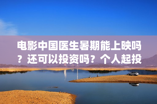 电影中国医生暑期能上映吗？还可以投资吗？个人起投成本多少？(电影中国医生2021)