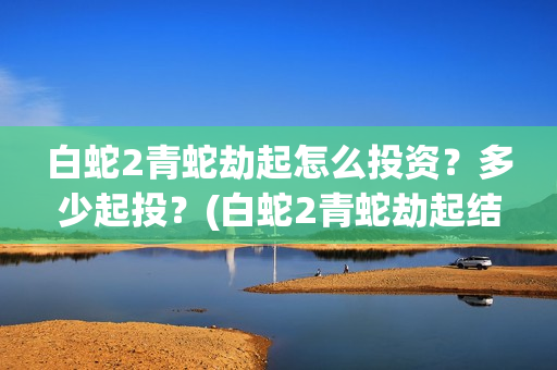 白蛇2青蛇劫起怎么投资？多少起投？(白蛇2青蛇劫起结局)