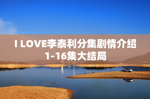 I LOVE李泰利分集剧情介绍1-16集大结局