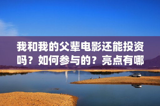 我和我的父辈电影还能投资吗？如何参与的？亮点有哪些(我和我的父辈电影讲的什么)