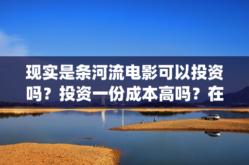 现实是条河流电影可以投资吗？投资一份成本高吗？在哪投资呢？(现实是条河流 电影)