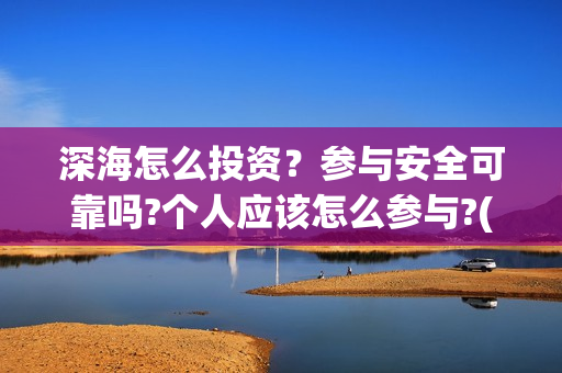 深海怎么投资？参与安全可靠吗?个人应该怎么参与?(深海成本)
