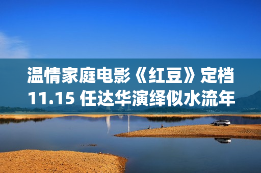 温情家庭电影《红豆》定档11.15 任达华演绎似水流年岁月留甜(电影温馨家庭)