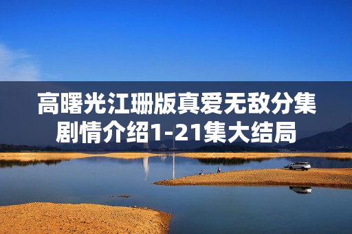 高曙光江珊版真爱无敌分集剧情介绍1-21集大结局 高曙光江珊版真爱无敌分集剧情介绍1-21集大结局