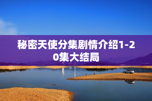 秘密天使分集剧情介绍1-20集大结局 秘密天使分集剧情介绍1-20集大结局