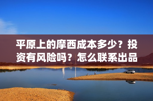 平原上的摩西成本多少？投资有风险吗？怎么联系出品方？(平原上的摩西 业内)