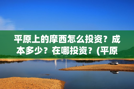 平原上的摩西怎么投资？成本多少？在哪投资？(平原上的摩西怎么看不懂)