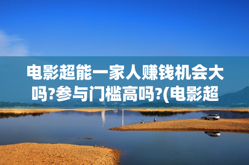 电影超能一家人赚钱机会大吗?参与门槛高吗?(电影超能一家人的在线观看)