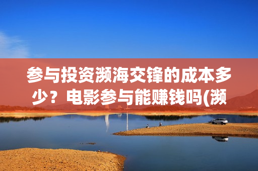 参与投资濒海交锋的成本多少？电影参与能赚钱吗(濒海交锋都谁投资了)