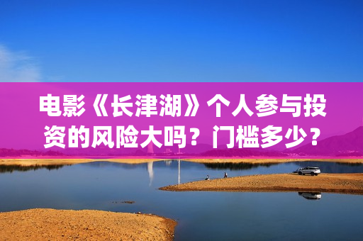 电影《长津湖》个人参与投资的风险大吗？门槛多少？(电影长津湖免费观看完整版高清)