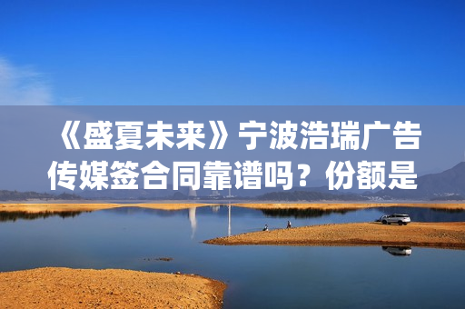《盛夏未来》宁波浩瑞广告传媒签合同靠谱吗？份额是真实的吗？(盛夏未来小说原型)