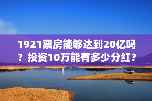 1921票房能够达到20亿吗？投资10万能有多少分红？(1921票房低迷)