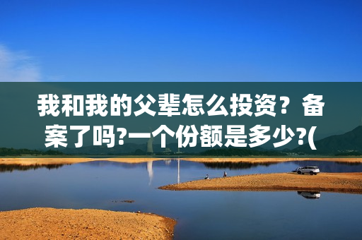 我和我的父辈怎么投资？备案了吗?一个份额是多少?(我和我的父辈如何)
