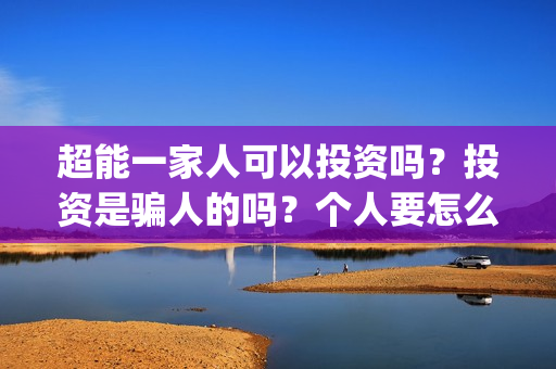超能一家人可以投资吗？投资是骗人的吗？个人要怎么参与投资？(超能一家人第12期)