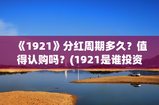 《1921》分红周期多久？值得认购吗？(1921是谁投资的)
