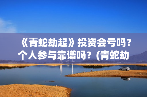 《青蛇劫起》投资会亏吗？个人参与靠谱吗？(青蛇劫起看成什么了?)