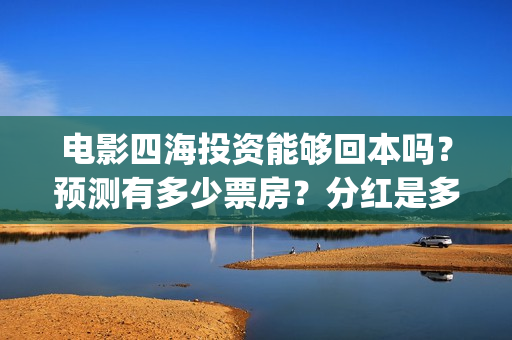 电影四海投资能够回本吗？预测有多少票房？分红是多少？(四海电影出品公司是哪一家)