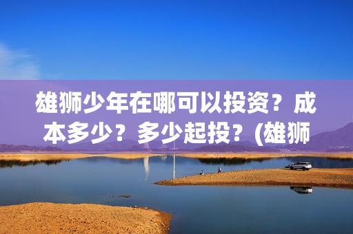 雄狮少年在哪可以投资？成本多少？多少起投？(雄狮少年保底发行)